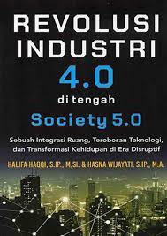 Revolusi industri 4.0 ditengah society 5.0:sebuah integrasi ruang,terobosan teknologi, dan transformasi kehidupan di era disruptif