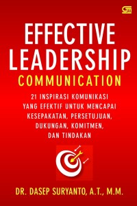 Effective Leadership Communication : 21 Inspirasi Komunikasi Yang Efektif Untuk Mencapai Kesepakatan, Persetujuan, Dukungan, Komitmen, dan Tindakan