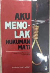 Aku Menolak Hukum Mati : telaah atas penerapan pidana mati