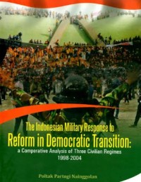 Image of The Indonesian Military Response To Reform In Democratic Transition: a comperative analysis of three civilian regimes 1998-2004