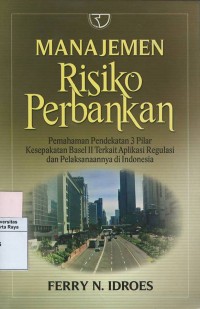 Manajemen risiko perbankan : pemahaman pendekatan 3 pilar kesepakatan basel II terkait aplikasi regulasi dan pelaksanaannya di Indonesia