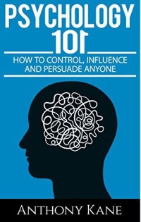 psychology 101: how to control, influence and persuade anyone
